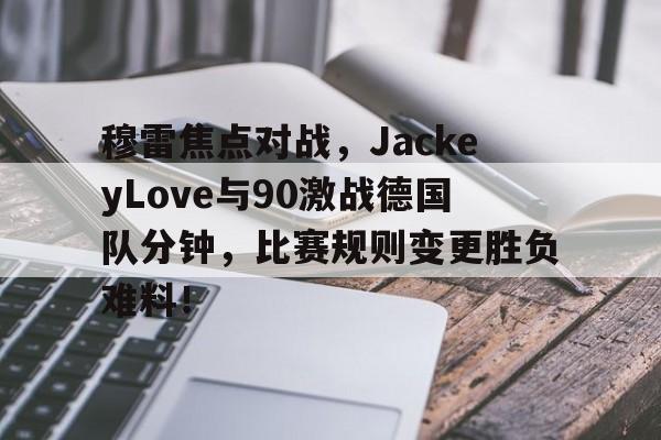 九游娱乐-穆雷焦点对战，JackeyLove与90激战德国队分钟，比赛规则变更胜负难料！